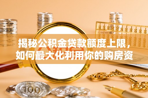 莲湖揭秘公积金贷款额度上限，如何最大化利用你的购房资金？