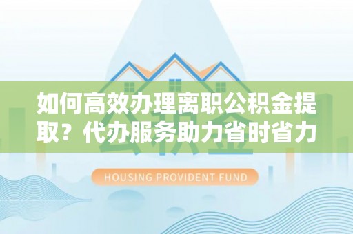 莲湖如何高效办理离职公积金提取？代办服务助力省时省力