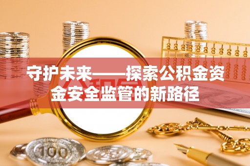 莲湖守护未来——探索公积金资金安全监管的新路径