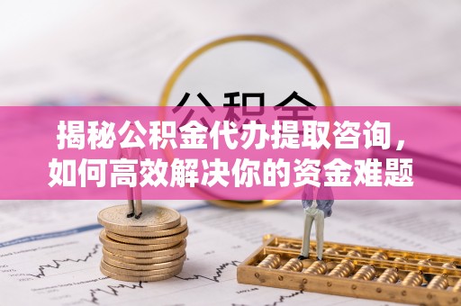 莲湖揭秘公积金代办提取咨询，如何高效解决你的资金难题