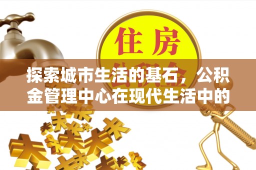 莲湖探索城市生活的基石，公积金管理中心在现代生活中的重要角色