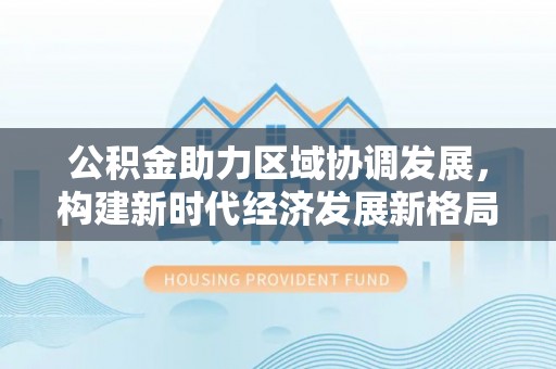 莲湖公积金助力区域协调发展，构建新时代经济发展新格局