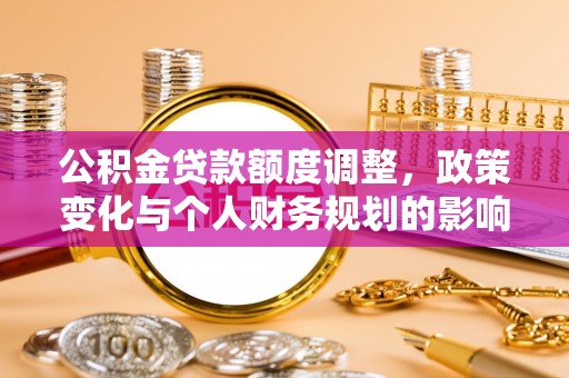 莲湖公积金贷款额度调整，政策变化与个人财务规划的影响分析