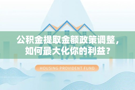 莲湖公积金提取金额政策调整，如何最大化你的利益？