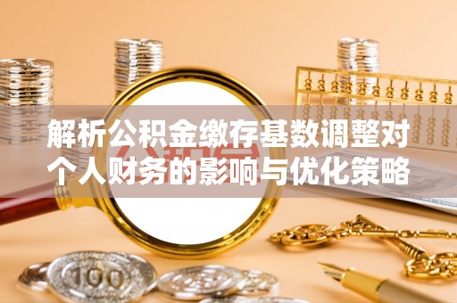 莲湖解析公积金缴存基数调整对个人财务的影响与优化策略
