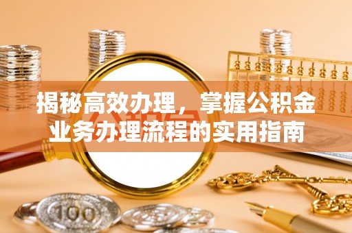 莲湖揭秘高效办理，掌握公积金业务办理流程的实用指南