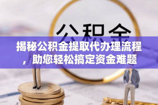 莲湖揭秘公积金提取代办理流程，助您轻松搞定资金难题