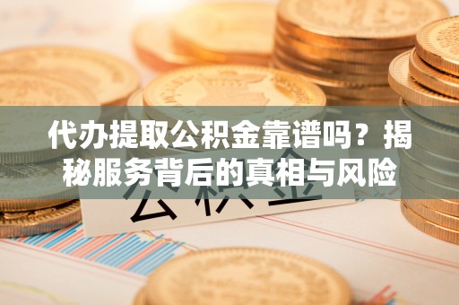 莲湖代办提取公积金靠谱吗？揭秘服务背后的真相与风险