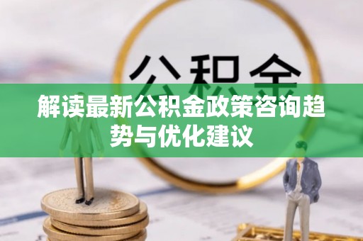 莲湖解读最新公积金政策咨询趋势与优化建议