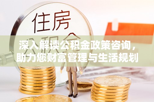莲湖深入解读公积金政策咨询，助力您财富管理与生活规划