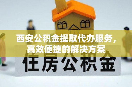 莲湖西安公积金提取代办服务，高效便捷的解决方案