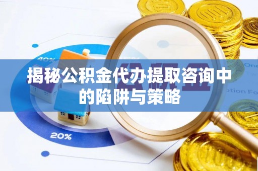 莲湖揭秘公积金代办提取咨询中的陷阱与策略