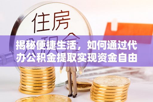 莲湖揭秘便捷生活，如何通过代办公积金提取实现资金自由