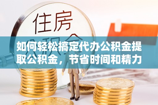 莲湖如何轻松搞定代办公积金提取公积金，节省时间和精力的秘密武器