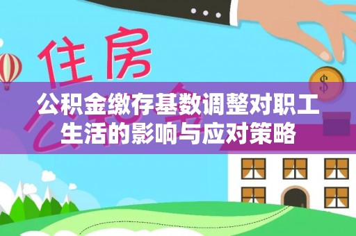 莲湖公积金缴存基数调整对职工生活的影响与应对策略