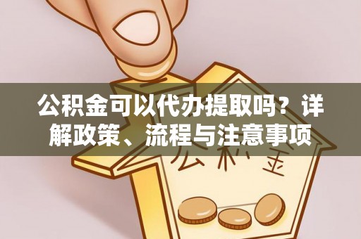 莲湖公积金可以代办提取吗？详解政策、流程与注意事项