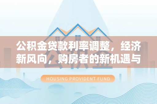 莲湖公积金贷款利率调整，经济新风向，购房者的新机遇与挑战