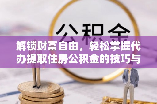 莲湖解锁财富自由，轻松掌握代办提取住房公积金的技巧与攻略