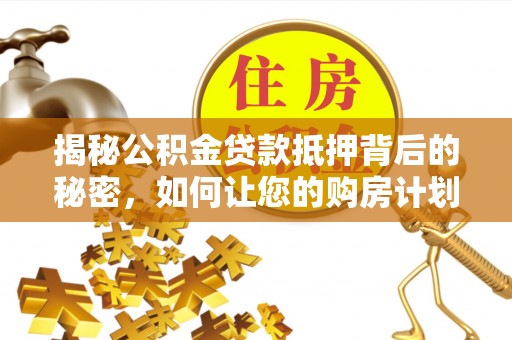 莲湖揭秘公积金贷款抵押背后的秘密，如何让您的购房计划更轻松？