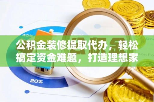 莲湖公积金装修提取代办，轻松搞定资金难题，打造理想家居