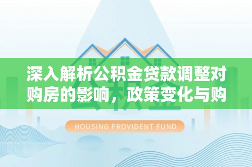 莲湖深入解析公积金贷款调整对购房的影响，政策变化与购房者选择