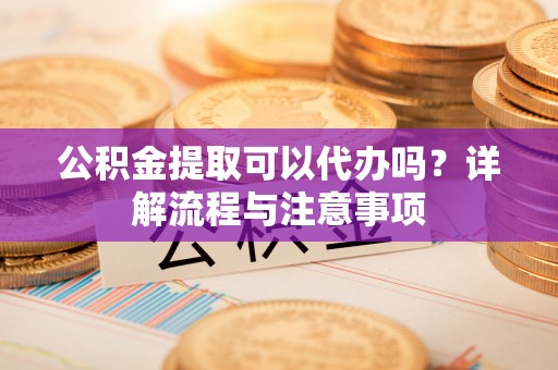 莲湖公积金提取可以代办吗？详解流程与注意事项