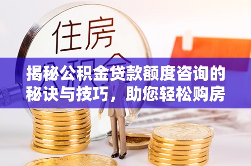 莲湖揭秘公积金贷款额度咨询的秘诀与技巧，助您轻松购房！