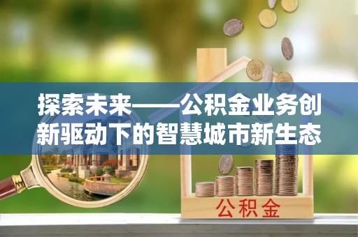 莲湖探索未来——公积金业务创新驱动下的智慧城市新生态