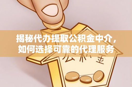 莲湖揭秘代办提取公积金中介，如何选择可靠的代理服务