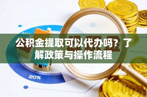 莲湖公积金提取可以代办吗？了解政策与操作流程