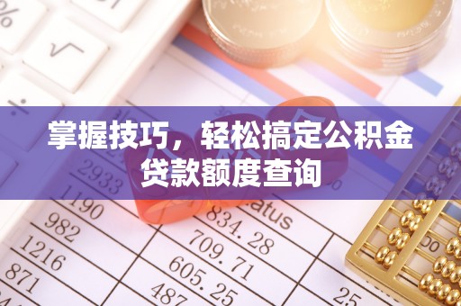 莲湖掌握技巧，轻松搞定公积金贷款额度查询