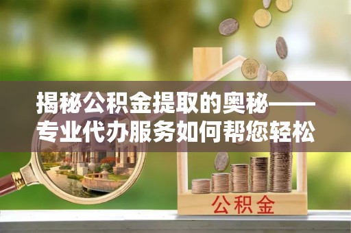莲湖揭秘公积金提取的奥秘——专业代办服务如何帮您轻松搞定
