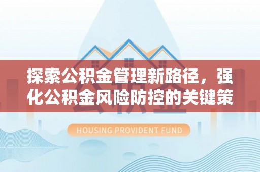 莲湖探索公积金管理新路径，强化公积金风险防控的关键策略