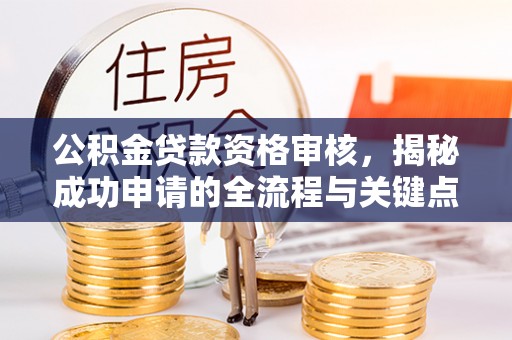 莲湖公积金贷款资格审核，揭秘成功申请的全流程与关键点