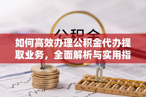 莲湖如何高效办理公积金代办提取业务，全面解析与实用指南