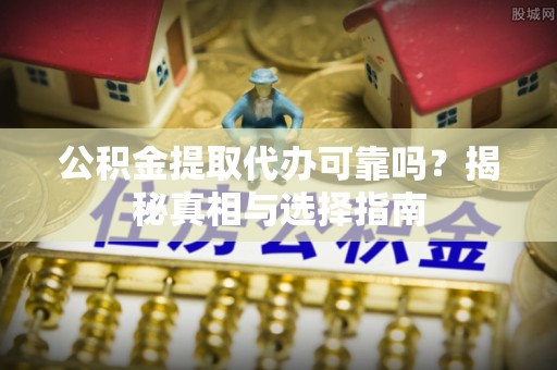 莲湖公积金提取代办可靠吗？揭秘真相与选择指南