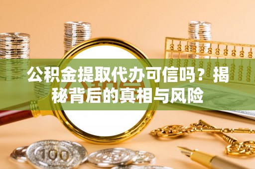莲湖公积金提取代办可信吗？揭秘背后的真相与风险