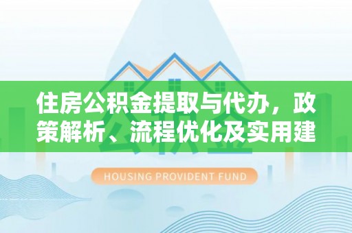 莲湖住房公积金提取与代办，政策解析、流程优化及实用建议