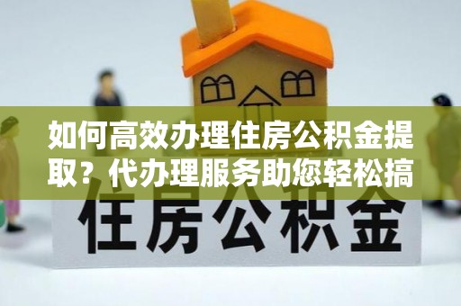 莲湖如何高效办理住房公积金提取？代办理服务助您轻松搞定
