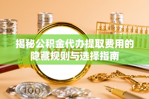 莲湖揭秘公积金代办提取费用的隐藏规则与选择指南