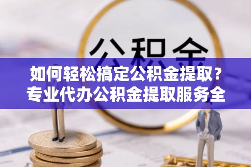 莲湖如何轻松搞定公积金提取？专业代办公积金提取服务全解析