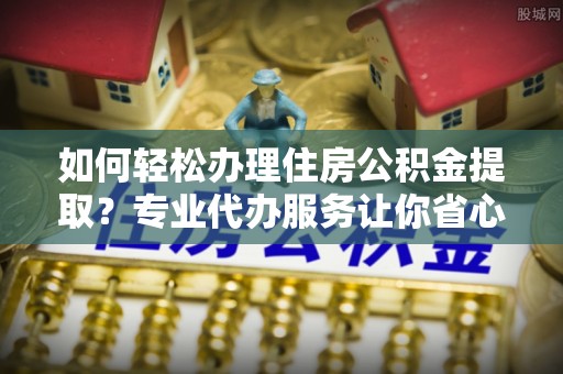 莲湖如何轻松办理住房公积金提取？专业代办服务让你省心无忧