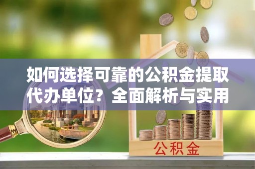 莲湖如何选择可靠的公积金提取代办单位？全面解析与实用建议