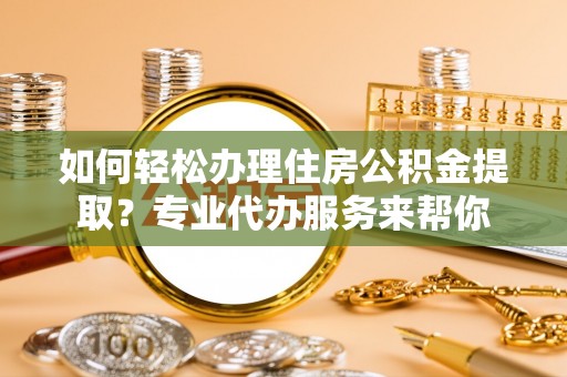 莲湖如何轻松办理住房公积金提取？专业代办服务来帮你