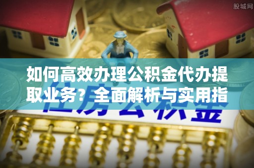 莲湖如何高效办理公积金代办提取业务？全面解析与实用指南