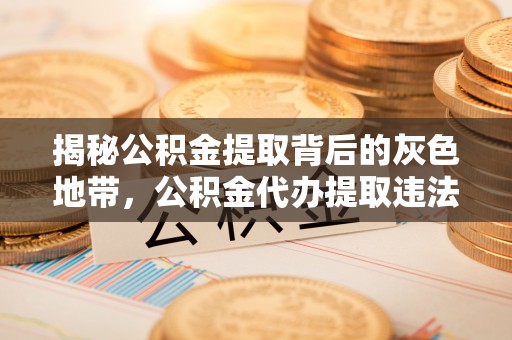 莲湖揭秘公积金提取背后的灰色地带，公积金代办提取违法不？
