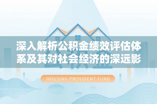 莲湖深入解析公积金绩效评估体系及其对社会经济的深远影响
