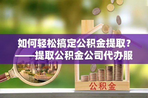 莲湖如何轻松搞定公积金提取？——提取公积金公司代办服务全解析