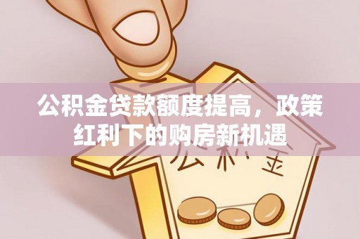 莲湖公积金贷款额度提高，政策红利下的购房新机遇