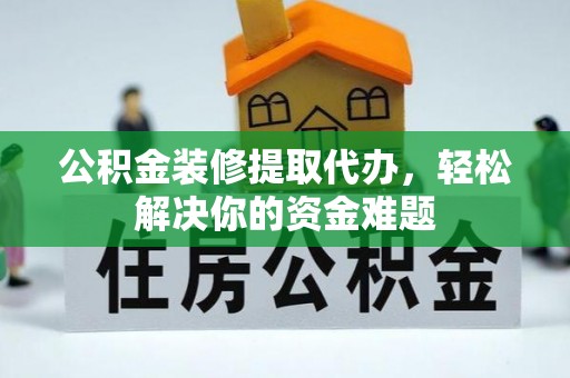 莲湖公积金装修提取代办，轻松解决你的资金难题
